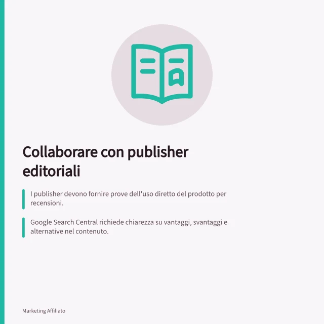 Collaborare con publisher editoriali: I publisher devono fornire prove dell'uso diretto del prodotto per recensioni.; Google Search Central richiede chiarezza su vantaggi, svantaggi e alternative nel contenuto.; La trasparenza commerciale deve essere evidente con diciture visibili in ogni formato. Collaborare con publisher editoriali