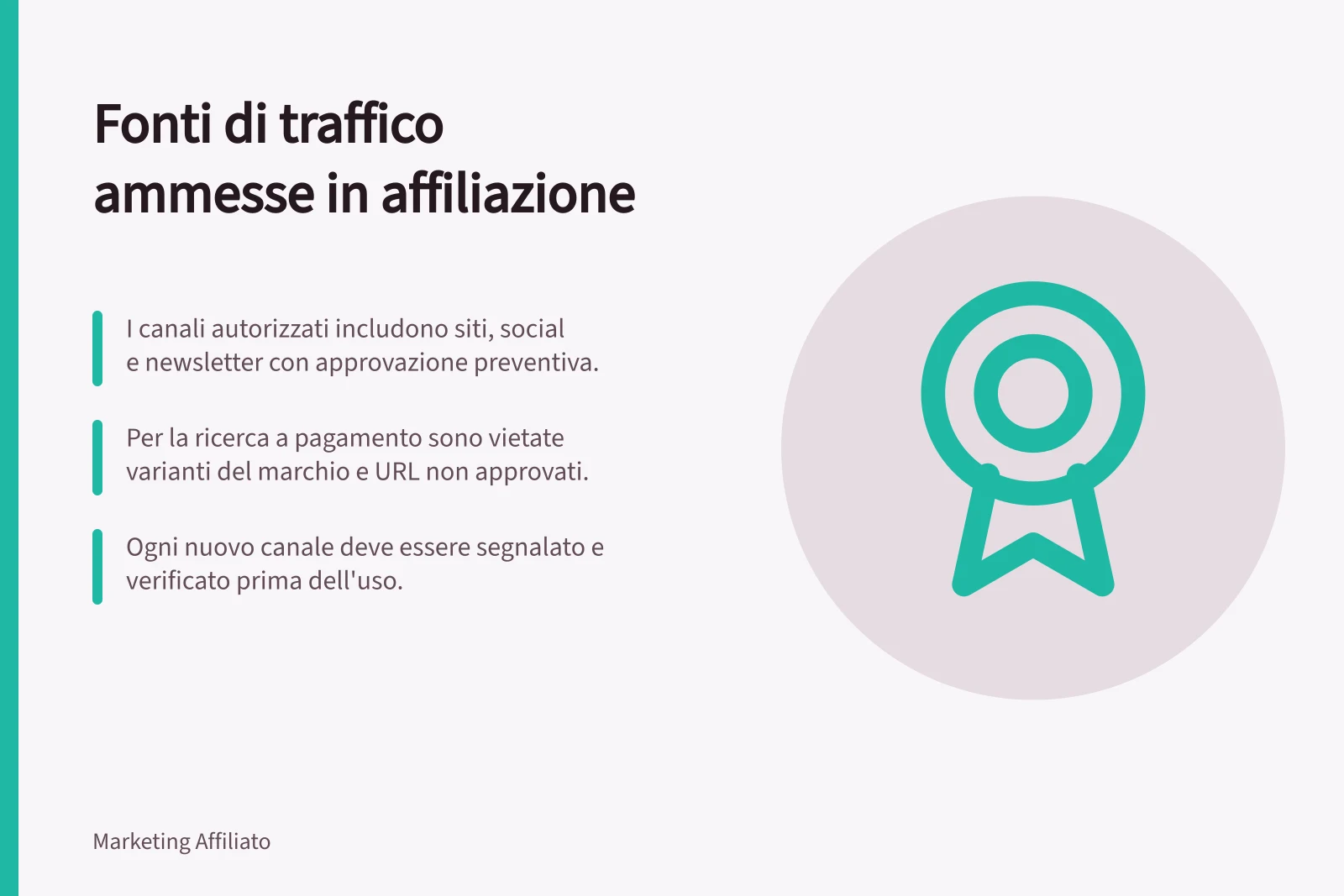 Fonti di traffico ammesse in affiliazione: I canali autorizzati includono siti, social e newsletter con approvazione preventiva.; Per la ricerca a pagamento sono vietate varianti del marchio e URL non approvati.; Ogni nuovo canale deve essere segnalato e verificato prima dell'uso.
