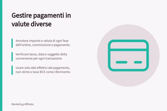 Gestire pagamenti in valute diverse: Annotare importo e valuta di ogni fase dell'ordine, commissione e pagamento.; Verificare tasso, data e soggetto della conversione per ogni transazione.; Usare solo dati effettivi del pagamento, non stime o tassi BCE come riferimento. Gestire pagamenti in valute diverse