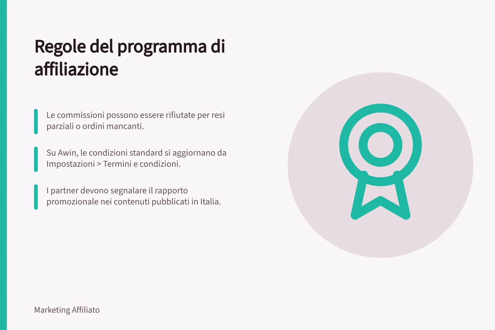 Regole del programma di affiliazione: Le commissioni possono essere rifiutate per resi parziali o ordini mancanti.; Su Awin, le condizioni standard si aggiornano da Impostazioni > Termini e condizioni.; I partner devono segnalare il rapporto promozionale nei contenuti pubblicati in Italia.