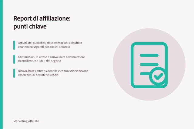 Report di affiliazione: punti chiave: Attività dei publisher, stato transazioni e risultato economico separati per analisi accurata; Commissioni in attesa e convalidate devono essere riconciliate con i dati del negozio; Ricavo, base commissionabile e commissione devono essere tenuti distinti nei report. Report di affiliazione