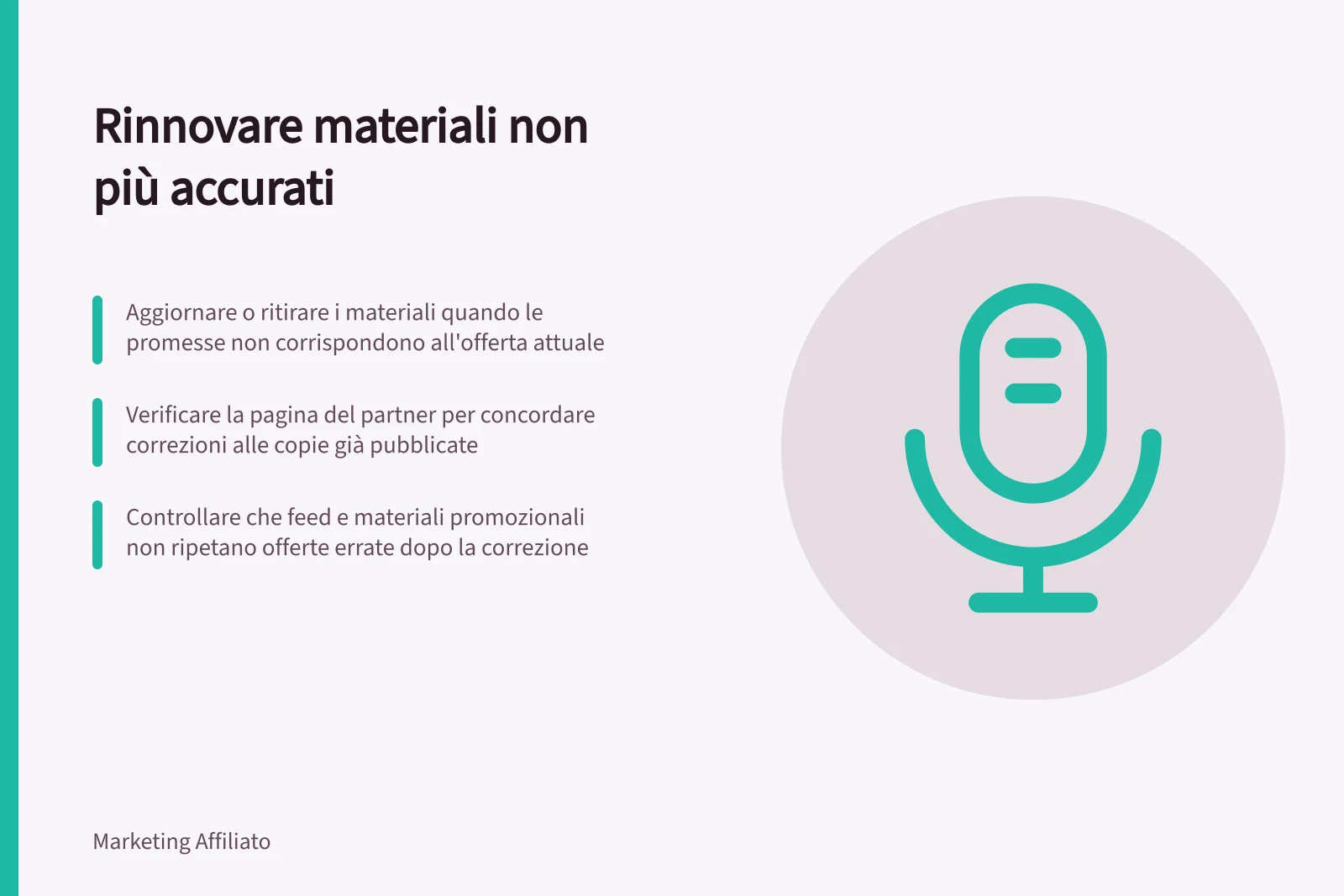 Rinnovare materiali non più accurati: Aggiornare o ritirare i materiali quando le promesse non corrispondono all'offerta attuale; Verificare la pagina del partner per concordare correzioni alle copie già pubblicate; Controllare che feed e materiali promozionali non ripetano offerte errate dopo la correzione