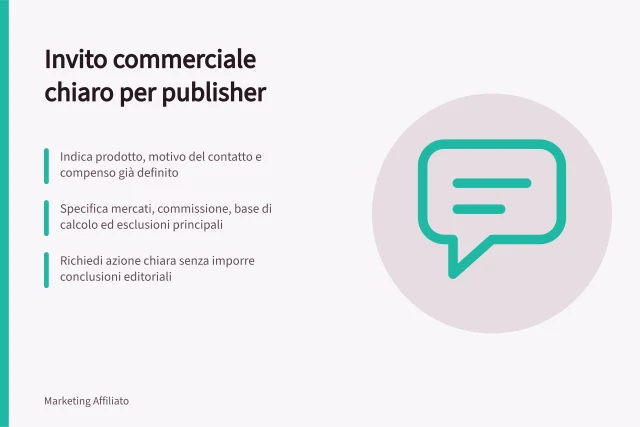 Invito commerciale chiaro per publisher: Indica prodotto, motivo del contatto e compenso già definito; Specifica mercati, commissione, base di calcolo ed esclusioni principali; Richiedi azione chiara senza imporre conclusioni editoriali. Scrivere un invito commerciale chiaro