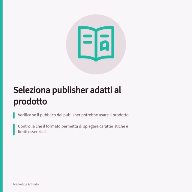 Seleziona publisher adatti al prodotto: Verifica se il pubblico del publisher potrebbe usare il prodotto.; Controlla che il formato permetta di spiegare caratteristiche e limiti essenziali.; Chiedi esempi concreti di contenuti e canali promozionali previsti. Selezionare publisher coerenti con il prodotto