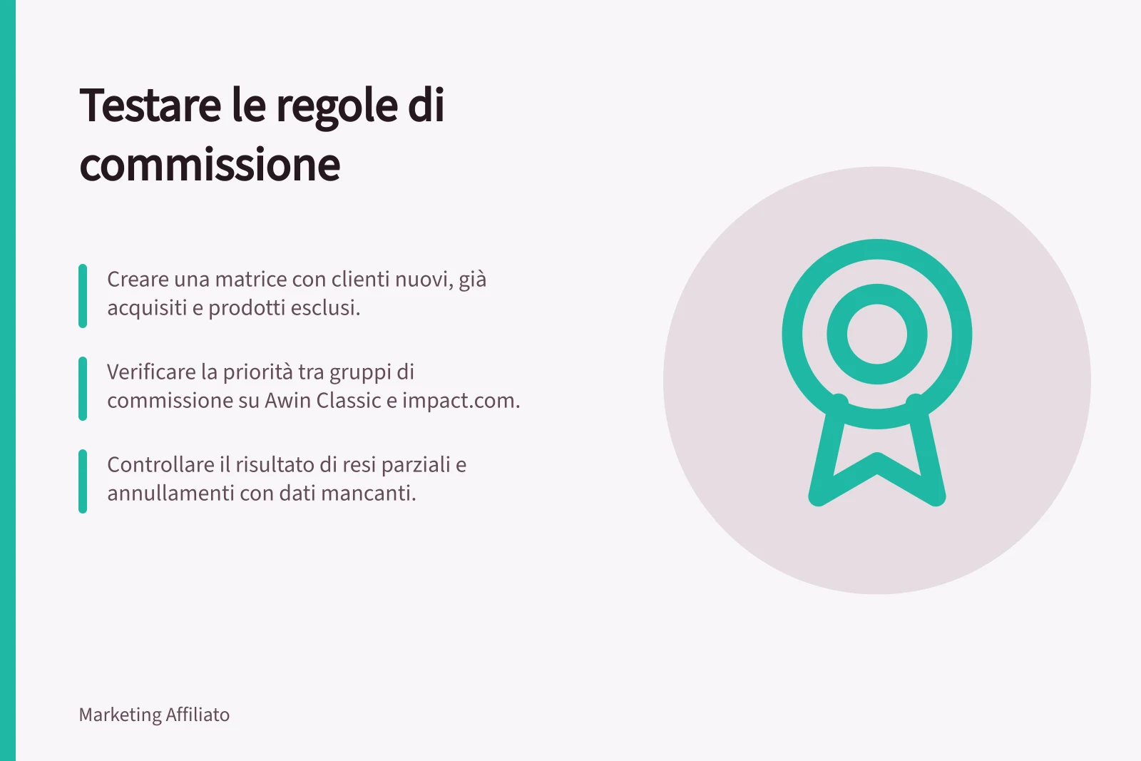 Testare le regole di commissione: Creare una matrice con clienti nuovi, già acquisiti e prodotti esclusi.; Verificare la priorità tra gruppi di commissione su Awin Classic e impact.com.; Controllare il risultato di resi parziali e annullamenti con dati mancanti.