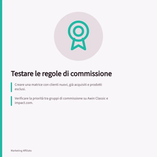 Testare le regole di commissione: Creare una matrice con clienti nuovi, già acquisiti e prodotti esclusi.; Verificare la priorità tra gruppi di commissione su Awin Classic e impact.com.; Controllare il risultato di resi parziali e annullamenti con dati mancanti. Testare le regole di commissione